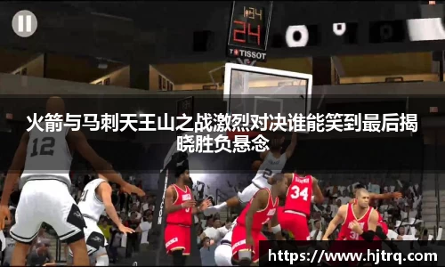 火箭与马刺天王山之战激烈对决谁能笑到最后揭晓胜负悬念