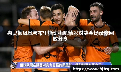 惠灵顿凤凰与布里斯班狮吼精彩对决全场录像回放分享